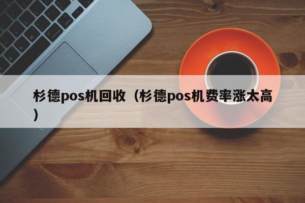 杉德pos机回收（杉德pos机费率涨太高）