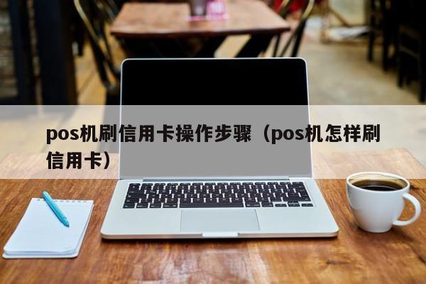 pos机刷信用卡操作步骤（pos机怎样刷信用卡）