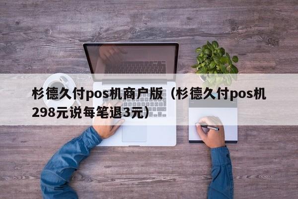 杉德久付pos机商户版（杉德久付pos机298元说每笔退3元）