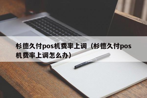 杉德久付pos机费率上调（杉德久付pos机费率上调怎么办）