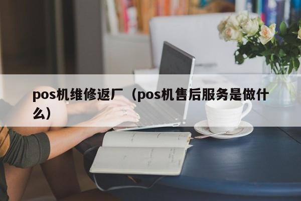 pos机维修返厂（pos机售后服务是做什么）