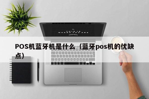 POS机蓝牙机是什么（蓝牙pos机的优缺点）