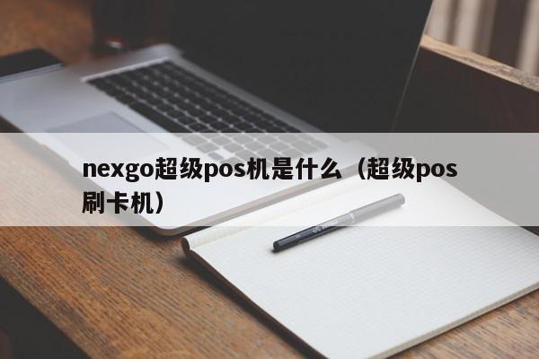 nexgo超级pos机是什么（超级pos刷卡机）