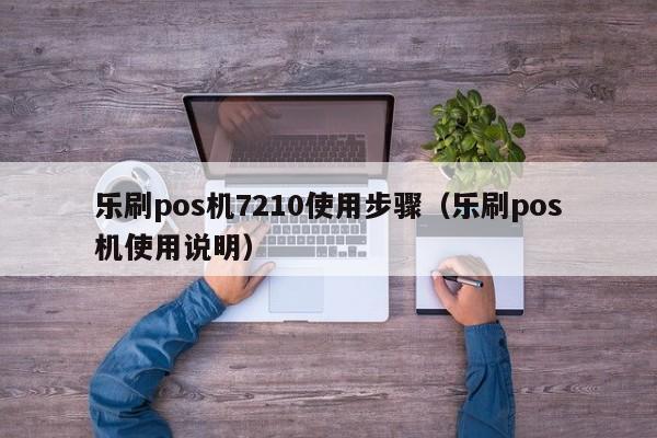 乐刷pos机7210使用步骤（乐刷pos机使用说明）