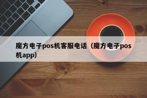 魔方电子pos机客服电话（魔方电子pos机app）