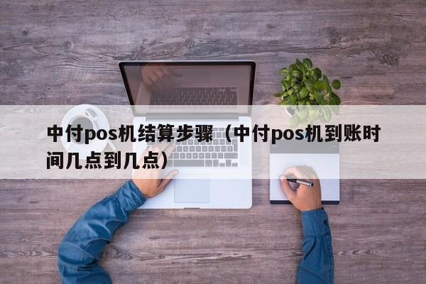 中付pos机结算步骤（中付pos机到账时间几点到几点）