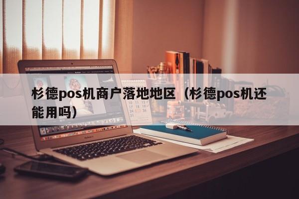 杉德pos机商户落地地区（杉德pos机还能用吗）