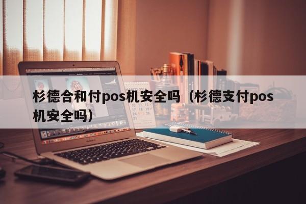 杉德合和付pos机安全吗（杉德支付pos机安全吗）