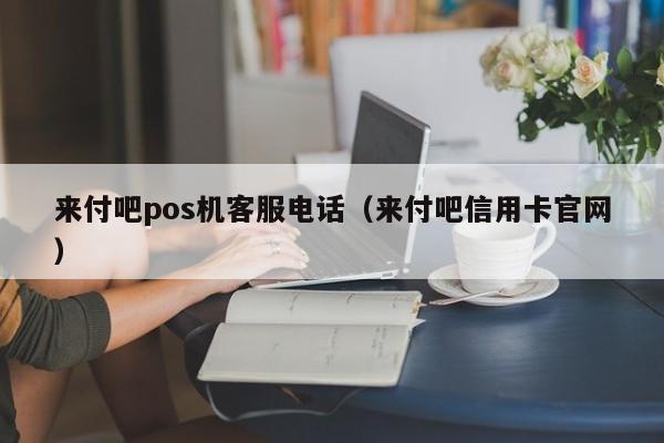 来付吧pos机客服电话（来付吧信用卡官网）