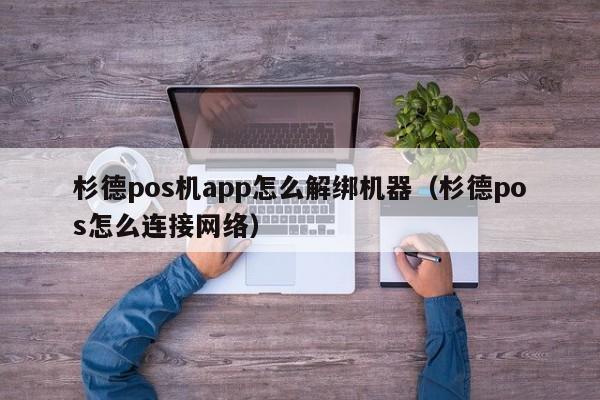 杉德pos机app怎么解绑机器（杉德pos怎么连接网络）