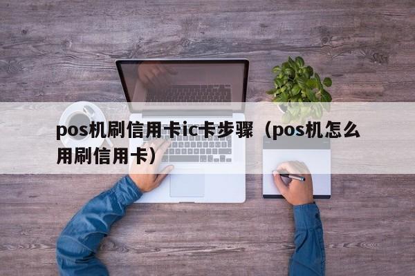 pos机刷信用卡ic卡步骤（pos机怎么用刷信用卡）