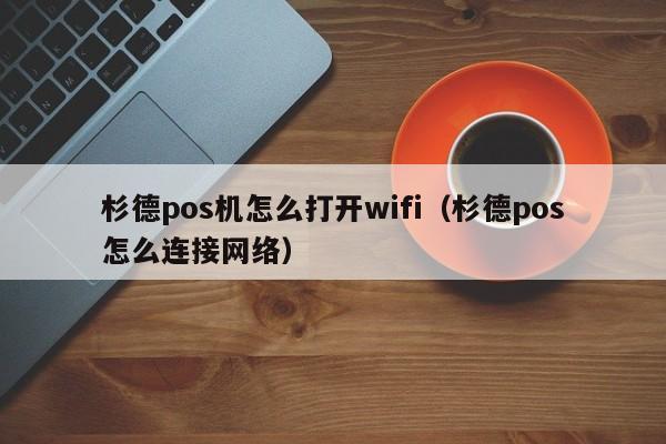 杉德pos机怎么打开wifi（杉德pos怎么连接网络）