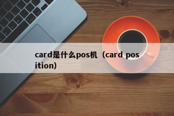 card是什么pos机（card position）