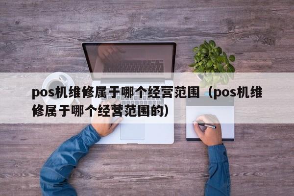 pos机维修属于哪个经营范围（pos机维修属于哪个经营范围的）