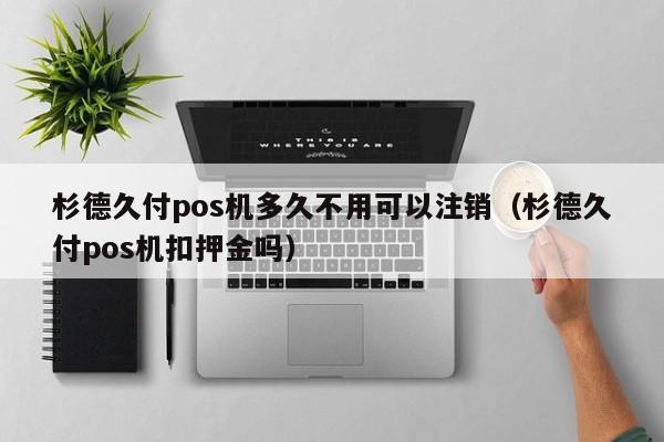 杉德久付pos机多久不用可以注销（杉德久付pos机扣押金吗）