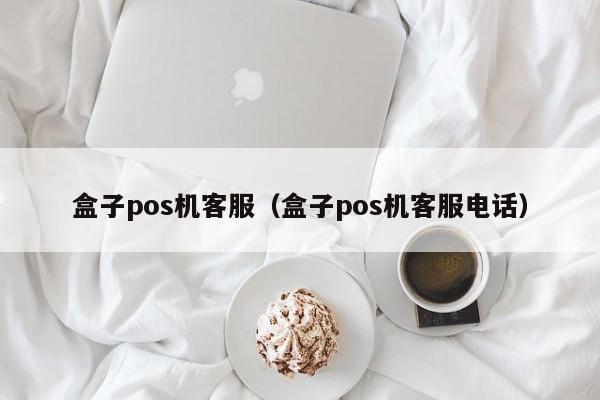 盒子pos机客服（盒子pos机客服电话）