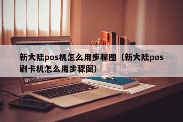 新大陆pos机怎么用步骤图（新大陆pos刷卡机怎么用步骤图）