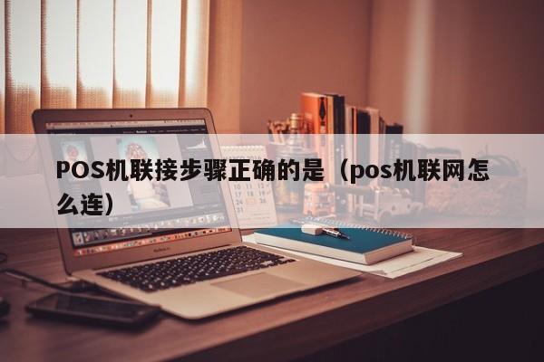 POS机联接步骤正确的是（pos机联网怎么连）