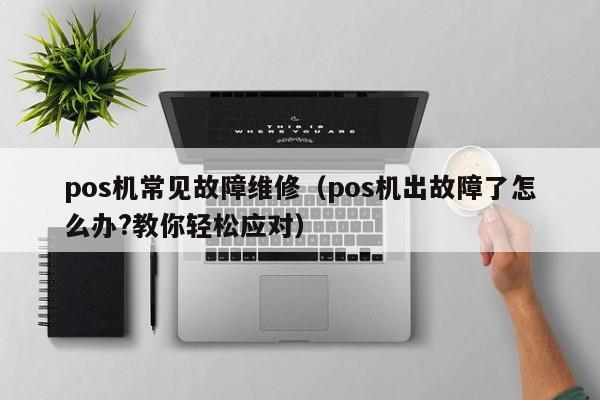 pos机常见故障维修（pos机出故障了怎么办?教你轻松应对）