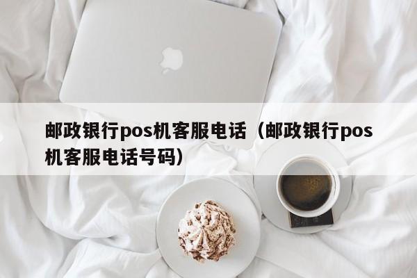 邮政银行pos机客服电话（邮政银行pos机客服电话号码）