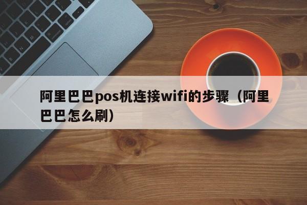 阿里巴巴pos机连接wifi的步骤（阿里巴巴怎么刷）