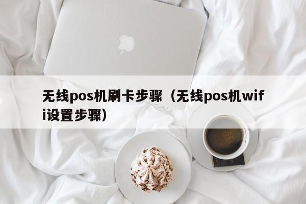 无线pos机刷卡步骤（无线pos机wifi设置步骤）