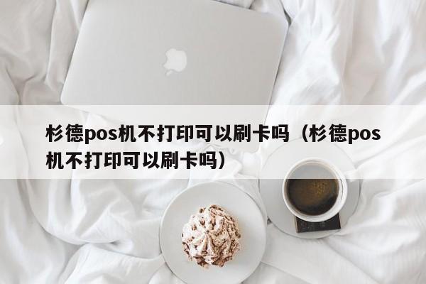 杉德pos机不打印可以刷卡吗（杉德pos机不打印可以刷卡吗）