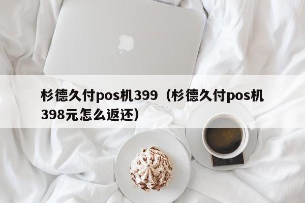 杉德久付pos机399（杉德久付pos机398元怎么返还）