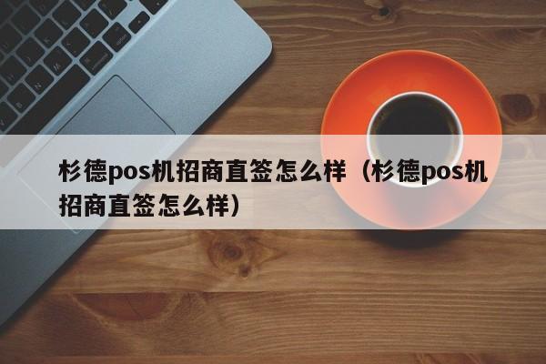 杉德pos机招商直签怎么样（杉德pos机招商直签怎么样）