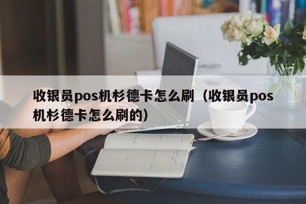 收银员pos机杉德卡怎么刷（收银员pos机杉德卡怎么刷的）