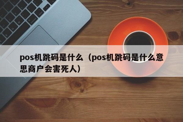 pos机跳码是什么（pos机跳码是什么意思商户会害死人）