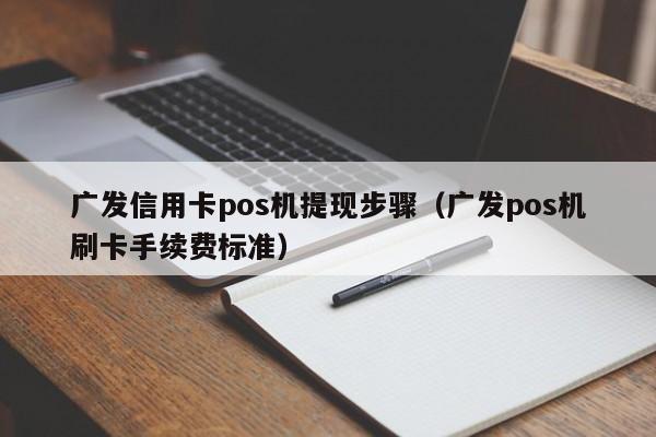 广发信用卡pos机提现步骤（广发pos机刷卡手续费标准）