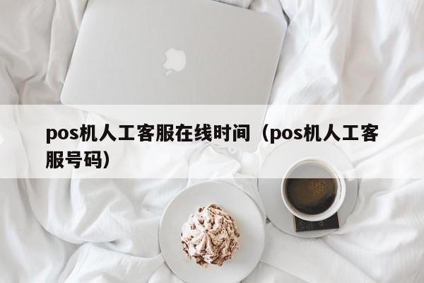 pos机人工客服在线时间（pos机人工客服号码）