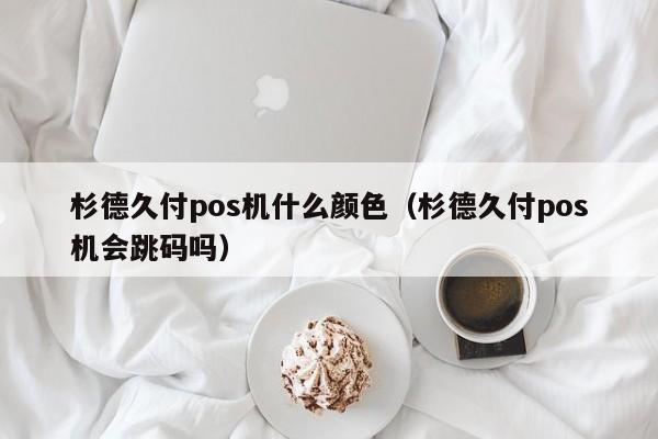 杉德久付pos机什么颜色（杉德久付pos机会跳码吗）