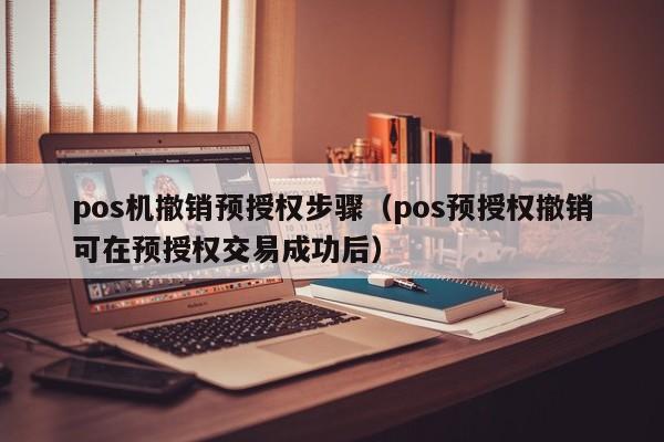 pos机撤销预授权步骤（pos预授权撤销可在预授权交易成功后）