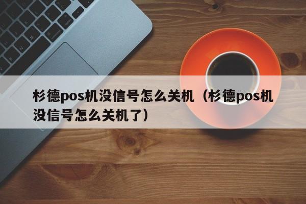 杉德pos机没信号怎么关机（杉德pos机没信号怎么关机了）