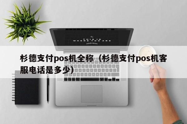 杉德支付pos机全称（杉德支付pos机客服电话是多少）