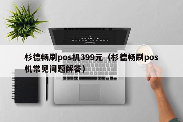 杉德畅刷pos机399元（杉德畅刷pos机常见问题解答）