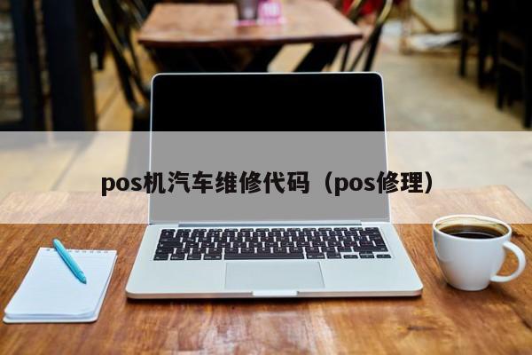 pos机汽车维修代码（pos修理）