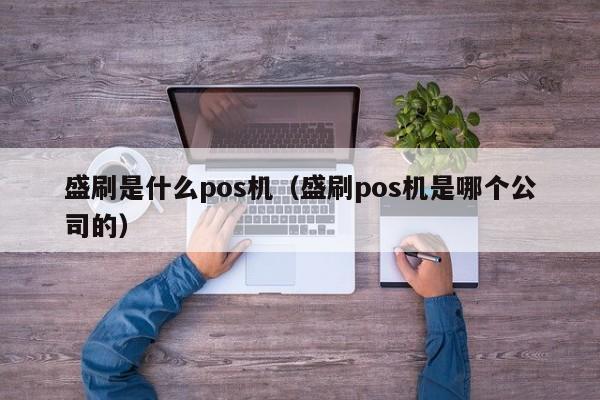 盛刷是什么pos机（盛刷pos机是哪个公司的）