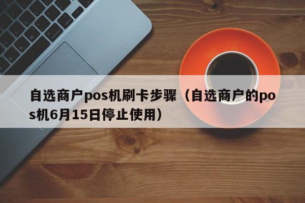 自选商户pos机刷卡步骤（自选商户的pos机6月15日停止使用）