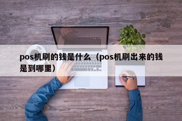 pos机刷的钱是什么（pos机刷出来的钱是到哪里）