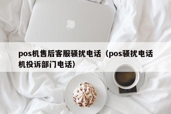 pos机售后客服骚扰电话（pos骚扰电话机投诉部门电话）