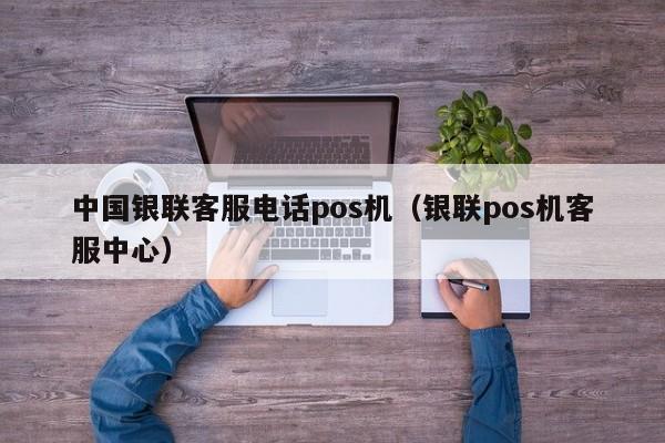 中国银联客服电话pos机（银联pos机客服中心）