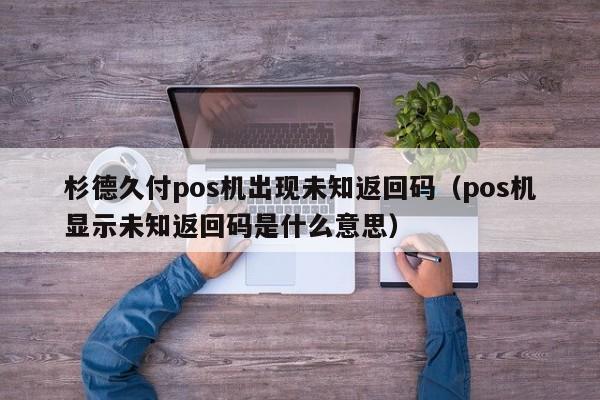 杉德久付pos机出现未知返回码（pos机显示未知返回码是什么意思）