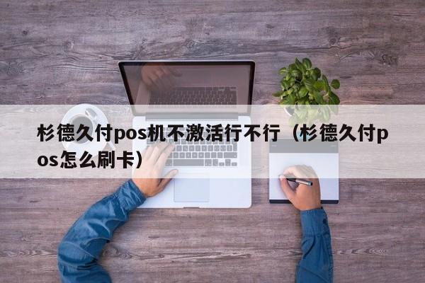 杉德久付pos机不激活行不行（杉德久付pos怎么刷卡）