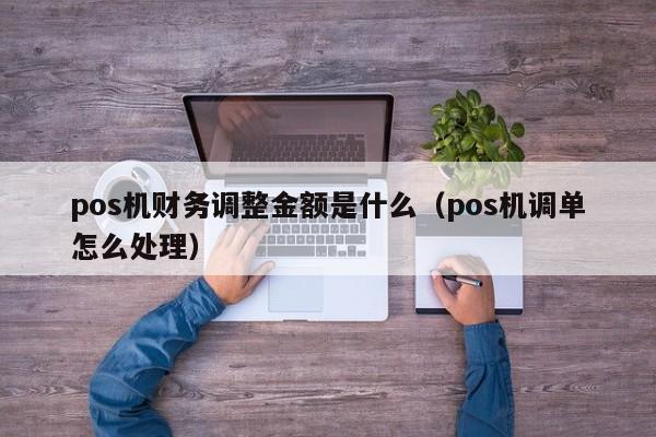 pos机财务调整金额是什么（pos机调单怎么处理）