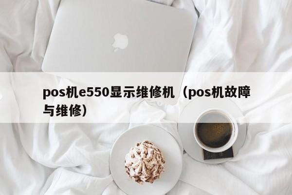 pos机e550显示维修机（pos机故障与维修）