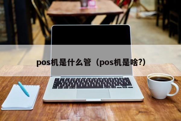 pos机是什么管（pos机是啥?）