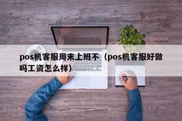 pos机客服周末上班不（pos机客服好做吗工资怎么样）